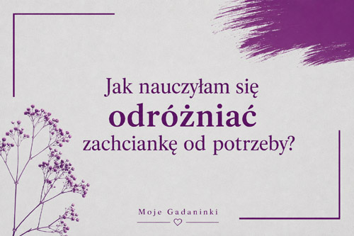 Jak nauczyłam się odróżniać zachciankę od potrzeby?